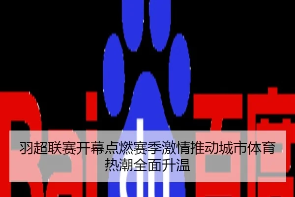 羽超联赛开幕点燃赛季激情推动城市体育热潮全面升温