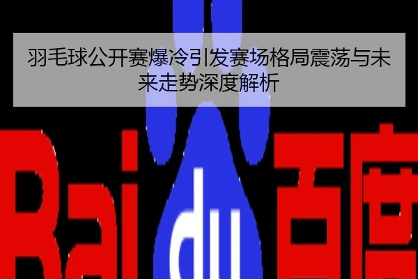 羽毛球公开赛爆冷引发赛场格局震荡与未来走势深度解析