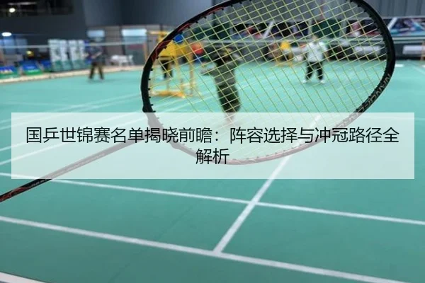 国乒世锦赛名单揭晓前瞻：阵容选择与冲冠路径全解析