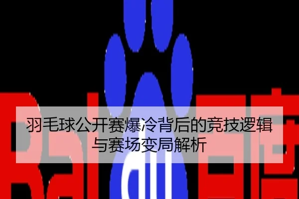 羽毛球公开赛爆冷背后的竞技逻辑与赛场变局解析