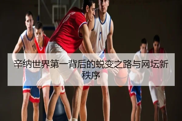 辛纳世界第一背后的蜕变之路与网坛新秩序