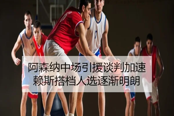 阿森纳中场引援谈判加速 赖斯搭档人选逐渐明朗