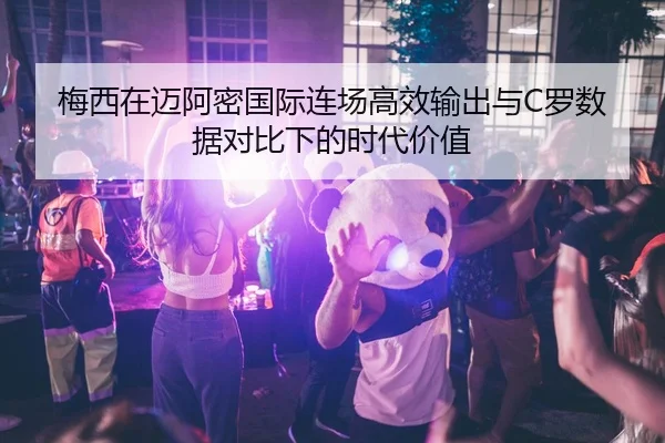 梅西在迈阿密国际连场高效输出与C罗数据对比下的时代价值
