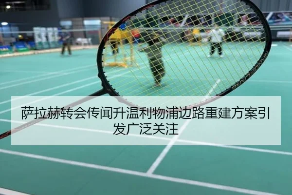 萨拉赫转会传闻升温利物浦边路重建方案引发广泛关注