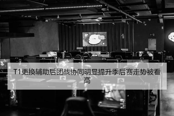 T1更换辅助后团战协同明显提升季后赛走势被看高