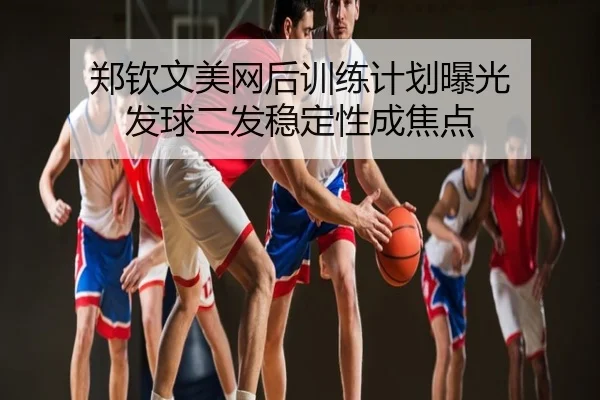 郑钦文美网后训练计划曝光 发球二发稳定性成焦点