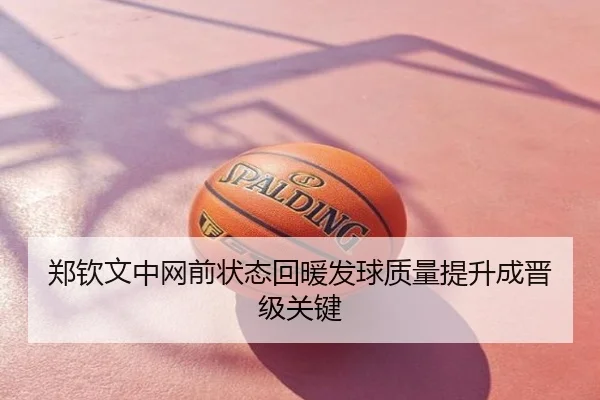 郑钦文中网前状态回暖发球质量提升成晋级关键
