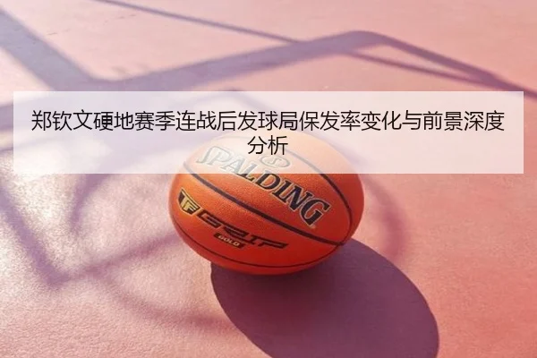 郑钦文硬地赛季连战后发球局保发率变化与前景深度分析